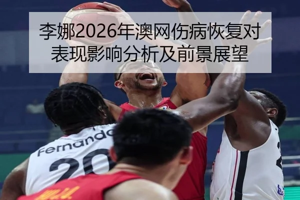 李娜2026年澳网伤病恢复对表现影响分析及前景展望