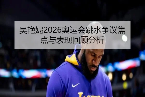吴艳妮2026奥运会跳水争议焦点与表现回顾分析